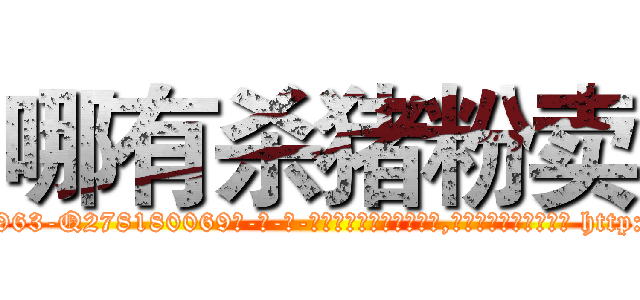 哪有杀猪粉卖 (哪有杀猪粉卖【电-186x2687x6963-Q278180069元-吉-药-业】我们做的是长期生意,靠的是老客户长期支持 http://sngk.net/ew3v41
)