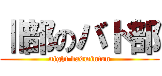 Ⅱ部のバド部 (night badminton)
