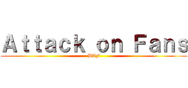 Ａｔｔａｃｋ ｏｎ Ｆａｎｓ (BTF)