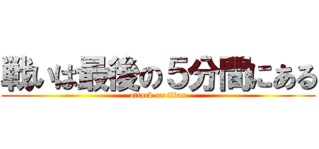 戦いは最後の５分間にある (attack on titan)