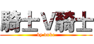 騎士Ｖ騎士 (by duke)