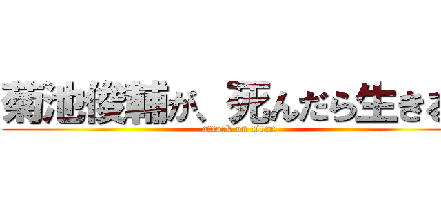 菊池俊輔が、死んだら生きる！ (attack on titan)