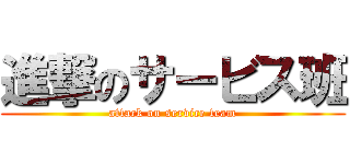 進撃のサービス班 (attack on service team)