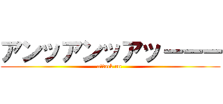 アンッアンッアッーーー (attack on )