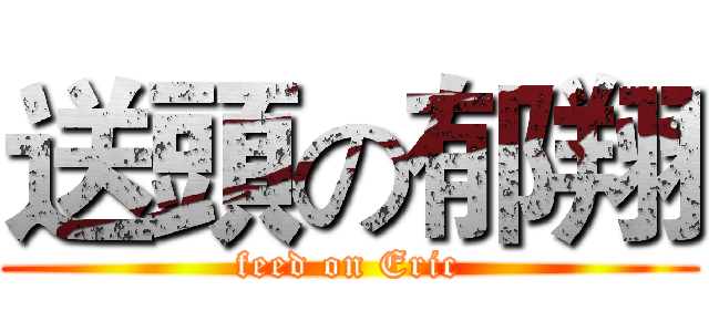 送頭の郁翔 (feed on Eric)
