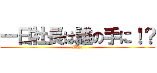 一日社長は誰の手に！？ (Wzho)