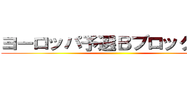 ヨーロッパ予選Ｂブロック決勝 ()