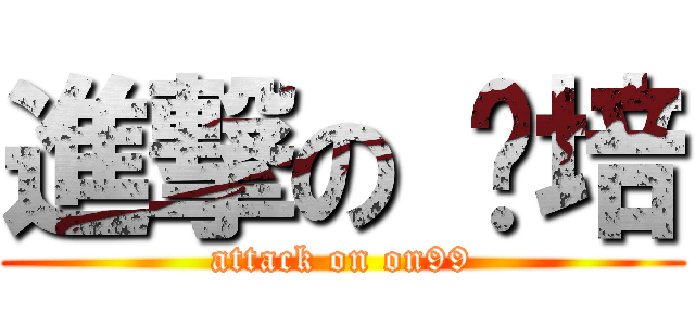 進撃の 傻培 (attack on on99)