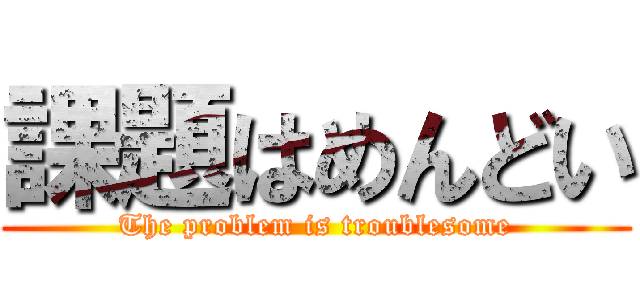 課題はめんどい (The problem is troublesome)