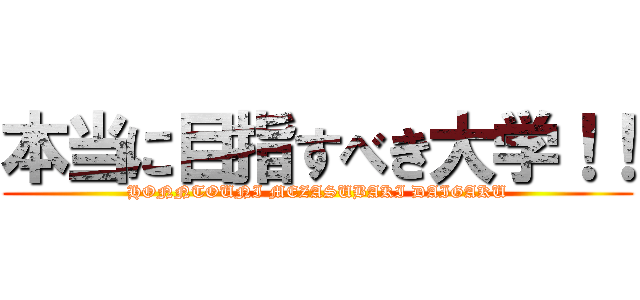 本当に目指すべき大学！！ (HONNTOUNI MEZASUBAKI DAIGAKU)
