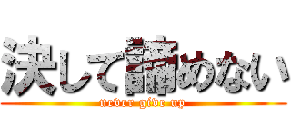 決して諦めない (never give up)