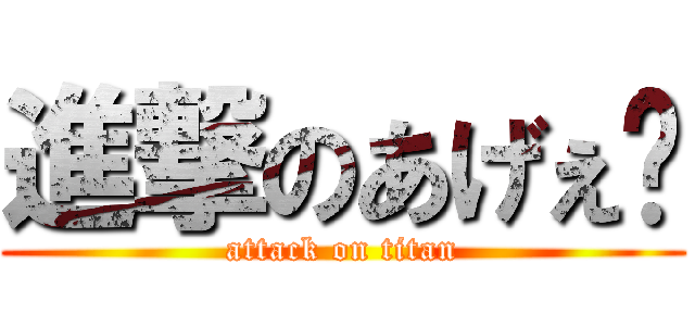 進撃のあげぇ〜 (attack on titan)