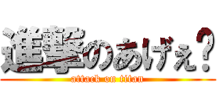 進撃のあげぇ〜 (attack on titan)