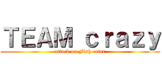 ＴＥＡＭ ｃｒａｚｙ (attack on Fish eater)