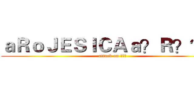 ａＲｏＪＥＳＩＣＡａ？Ｒ？？？ (attack on ???)