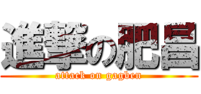 進撃の肥昌 (attack on gagben)