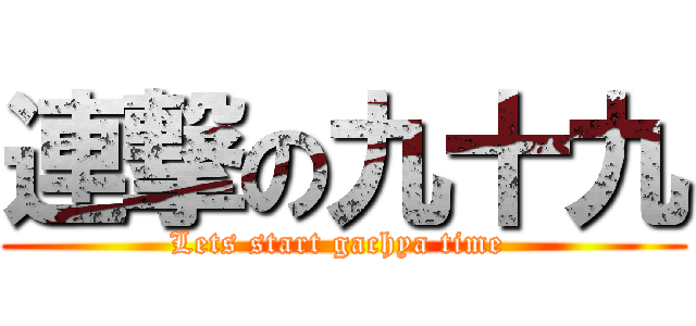 連撃の九十九 (Lets start gachya time )