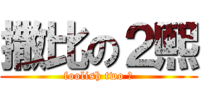 撒比の２熙 (foolish two 熙)