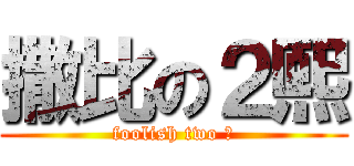 撒比の２熙 (foolish two 熙)