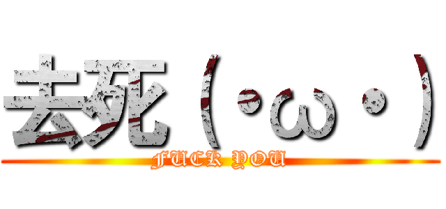 去死（・ω・） (FUCK YOU)