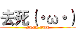 去死（・ω・） (FUCK YOU)