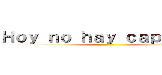 Ｈｏｙ ｎｏ ｈａｙ ｃａｐｉｔｕｌｏ ()