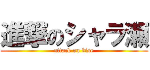 進撃のシャラ瀬 (attack on kise)
