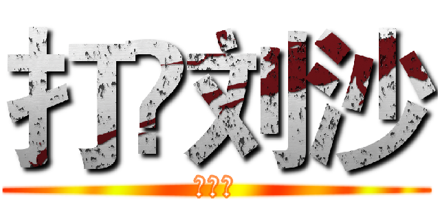 打✘刘沙 (打刘沙)
