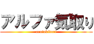 アルファ気取り (arufakidori)