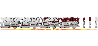 進撃進撃進撃進撃！！！ (attack attack attack attack!!!)