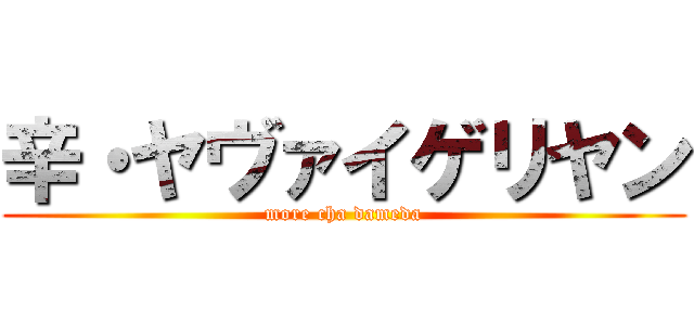 辛・ヤヴァイゲリヤン (more cha dameda)