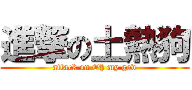 進撃の土熱狗 (attack on Oh my god)