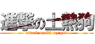 進撃の土熱狗 (attack on Oh my god)