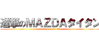 進撃のＭＡＺＤＡタイタン (attack on mazda titan)