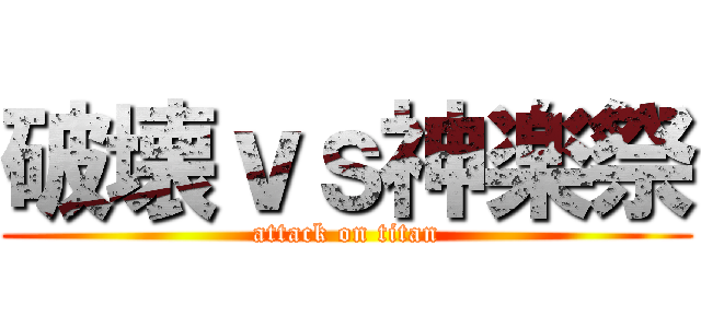 破壊ｖｓ神楽祭 (attack on titan)