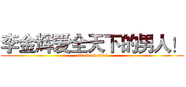 李金辉爱全天下的男人！ (attack on titan)
