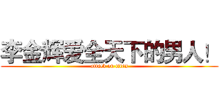 李金辉爱全天下的男人！ (attack on titan)