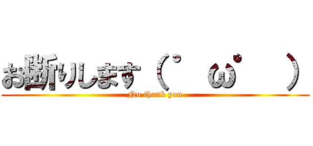 お断りします（ ゜ω゜ ） (No thank you)