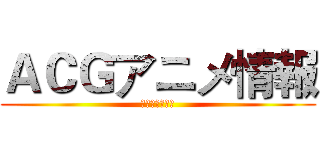 ＡＣＧアニメ情報 (引领发现新世界)