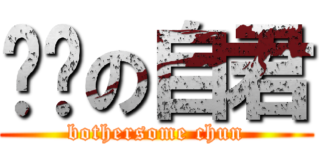 囉嗦の自君 (bothersome chun)