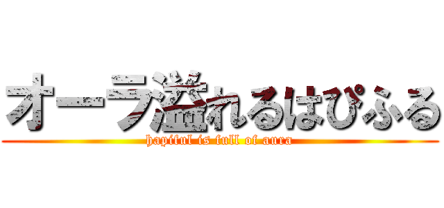 オーラ溢れるはぴふる (hapiful is full of aura)
