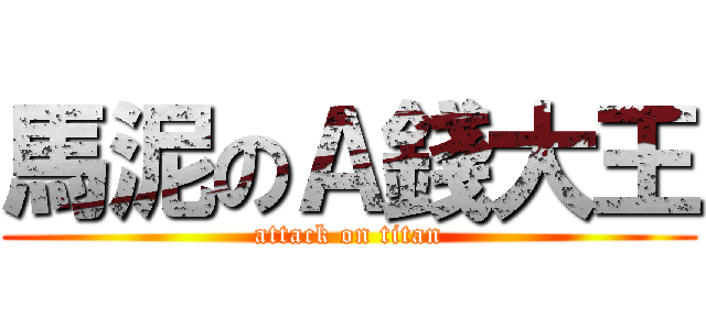 馬泥のＡ錢大王 (attack on titan)