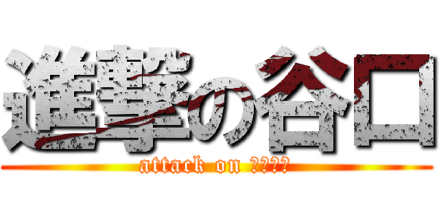 進撃の谷口 (attack on たにぐち)