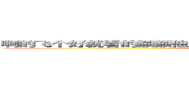 啊的飞个好就看的额额他一雨我饿人他一偶的我看哦才啊去飞人去 (heixiuzhazha)