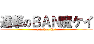 進撃のＢＡＮ魔ケイ (attack on Kei)