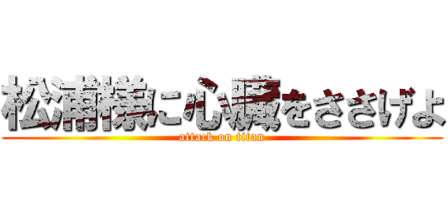 松浦様に心臓をささげよ (attack on titan)