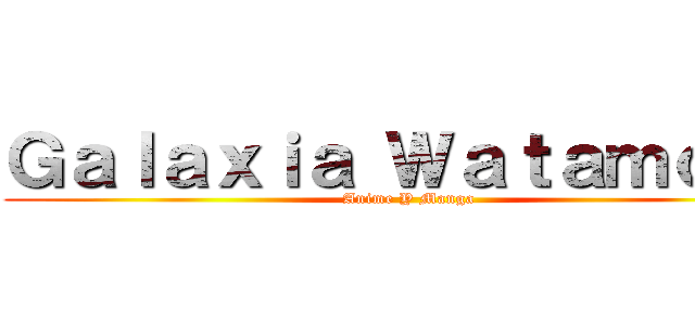 Ｇａｌａｘｉａ Ｗａｔａｍｏｔｅ (Anime Y Manga)