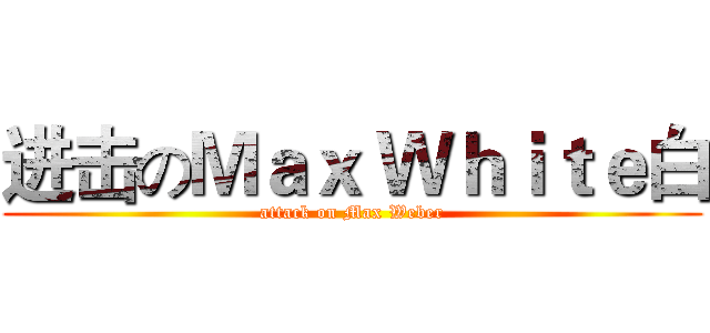 进击のＭａｘ Ｗｈｉｔｅ白 (attack on Max Weber)