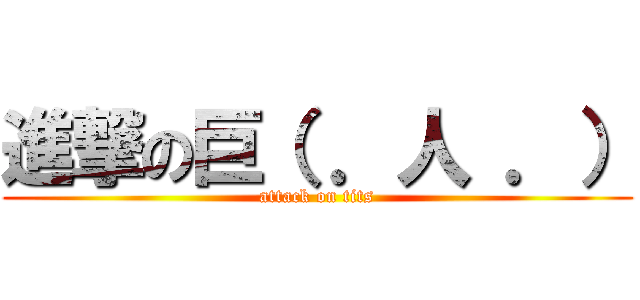 進撃の巨（ ．人 ．） (attack on tits)