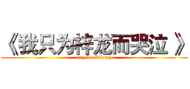 《 我只为梓龙而哭泣 》 (cry for Zilong)